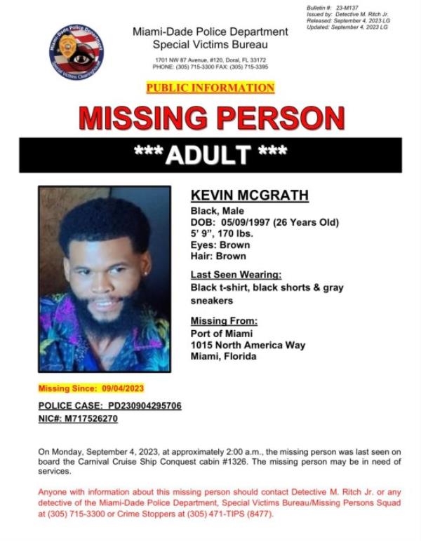 Florida officials launched a large-scale investigation after a cruise passenger mysteriously disappeared shortly before the ship returned to Port of Miami on Monday. The passenger, identified as Kevin McGrath, was aboard a Carnival Cruise from Miami to Bimini, Bahamas, over the Labor Day holiday weekend but was reported missing following an ?extensive search? upon the vessel?s docking. The 26-year-old was set to meet his family for breakfast ahead of the ship?s return, however, his family said that he never showed up for the meal, Miami-Dade Police told The Post. His family reported him missing at approximately 7 a.m. on Monday. After being unable to locate McGrath, the cruise company co<em></em>ntacted the Coast Guard and Miami police. ?The guest was not detected by surveillance systems, including US Customs and Border Patrol during the debarkation process,? the spokesperson added. ?A search of the ship?s cameras and security devices did not indicate he went overboard,? a police spokesperson told The Post. Miami-Dade Police issued a missing person?s a<em></em>lert Tuesday, saying McGrath was last seen in a black shirt, shorts and gray sneakers at around 2 a.m. Monday. Authorities described McGrath as being 5 feet 9 inches tall, weighing 170 pounds, and havin<em></em>g brown hair and brown eyes.